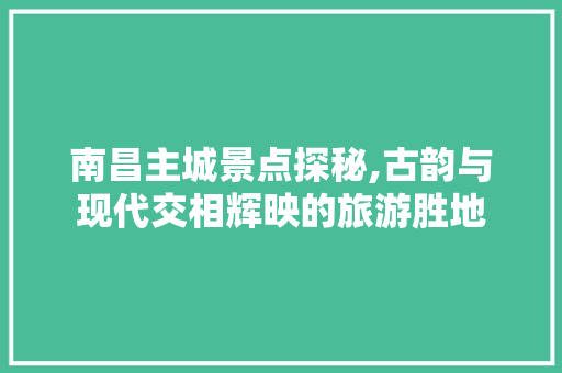 南昌主城景点探秘,古韵与现代交相辉映的旅游胜地