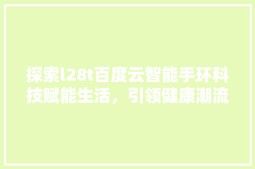 探索l28t百度云智能手环科技赋能生活，引领健康潮流  第1张