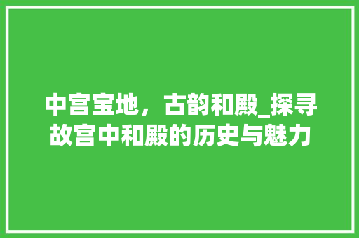 中宫宝地，古韵和殿_探寻故宫中和殿的历史与魅力  第1张