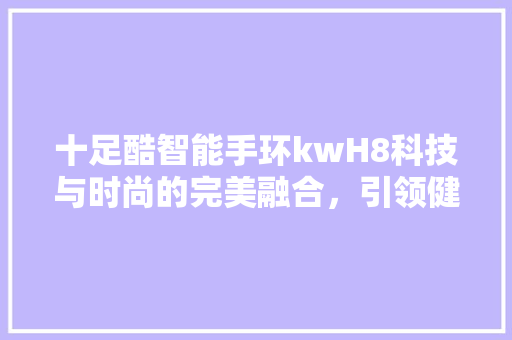 十足酷智能手环kwH8科技与时尚的完美融合，引领健康生活新潮流