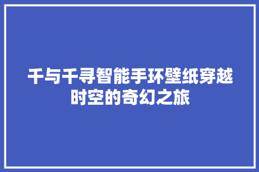 千与千寻智能手环壁纸穿越时空的奇幻之旅