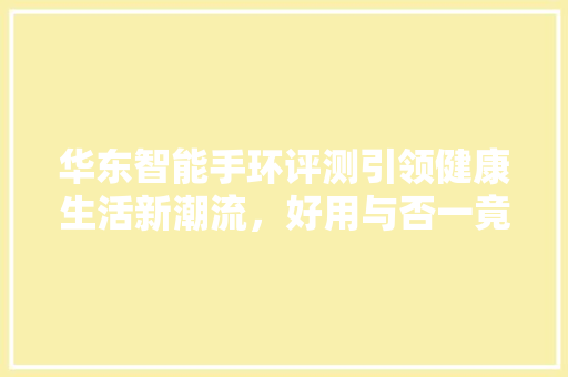 华东智能手环评测引领健康生活新潮流，好用与否一竟