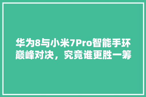 华为8与小米7Pro智能手环巅峰对决，究竟谁更胜一筹