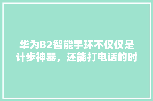 华为B2智能手环不仅仅是计步神器，还能打电话的时尚新宠