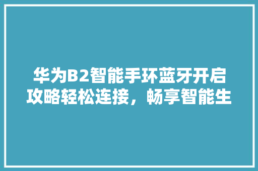 华为B2智能手环蓝牙开启攻略轻松连接，畅享智能生活