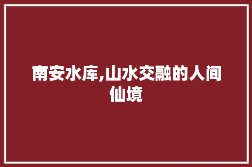 南安水库,山水交融的人间仙境