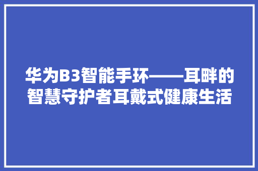 华为B3智能手环——耳畔的智慧守护者耳戴式健康生活新篇章