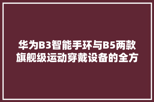 华为B3智能手环与B5两款旗舰级运动穿戴设备的全方位对比