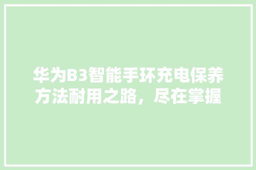 华为B3智能手环充电保养方法耐用之路，尽在掌握