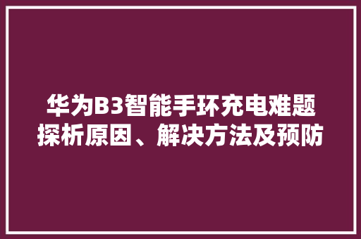 华为B3智能手环充电难题探析原因、解决方法及预防措施