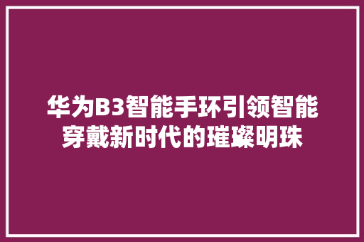 华为B3智能手环引领智能穿戴新时代的璀璨明珠