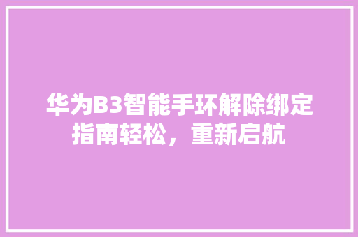 华为B3智能手环解除绑定指南轻松，重新启航