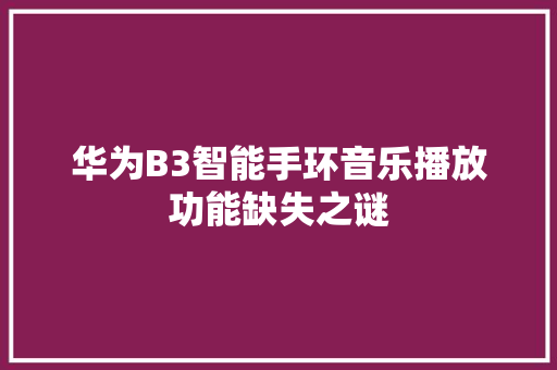 华为B3智能手环音乐播放功能缺失之谜