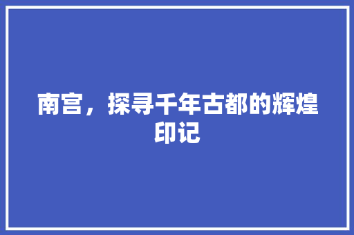 南宫，探寻千年古都的辉煌印记