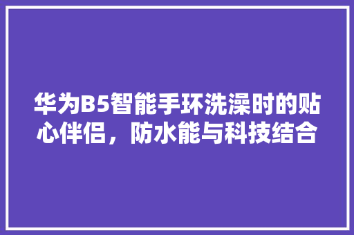 华为B5智能手环洗澡时的贴心伴侣，防水能与科技结合的典范