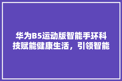 华为B5运动版智能手环科技赋能健康生活，引领智能穿戴新潮流