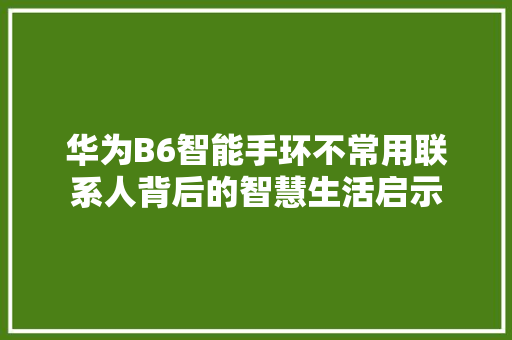 华为B6智能手环不常用联系人背后的智慧生活启示