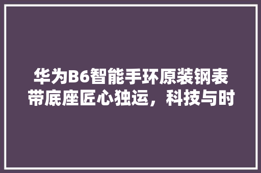 华为B6智能手环原装钢表带底座匠心独运，科技与时尚的完美融合