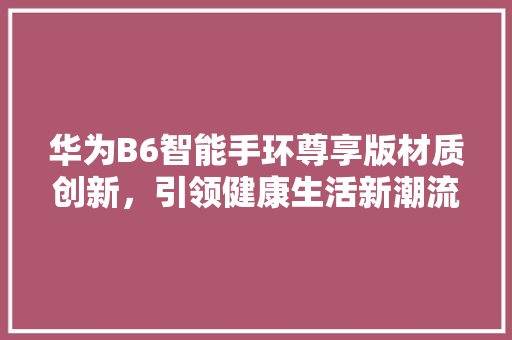 华为B6智能手环尊享版材质创新，引领健康生活新潮流