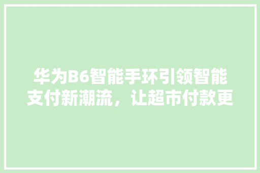 华为B6智能手环引领智能支付新潮流，让超市付款更加便捷