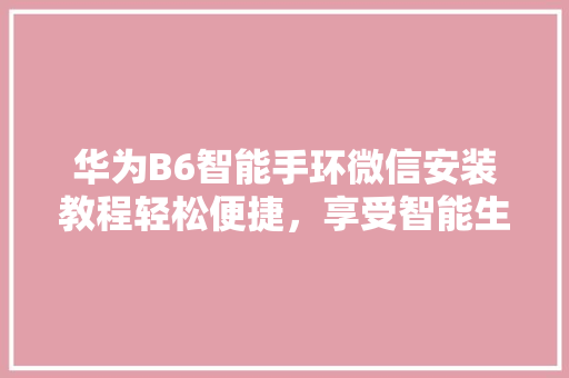 华为B6智能手环微信安装教程轻松便捷，享受智能生活