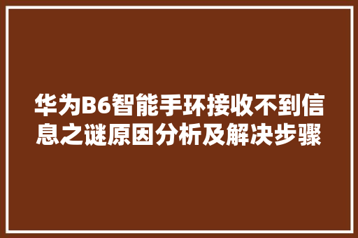 华为B6智能手环接收不到信息之谜原因分析及解决步骤