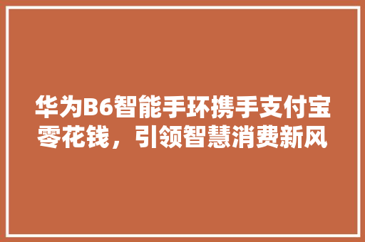 华为B6智能手环携手支付宝零花钱，引领智慧消费新风尚