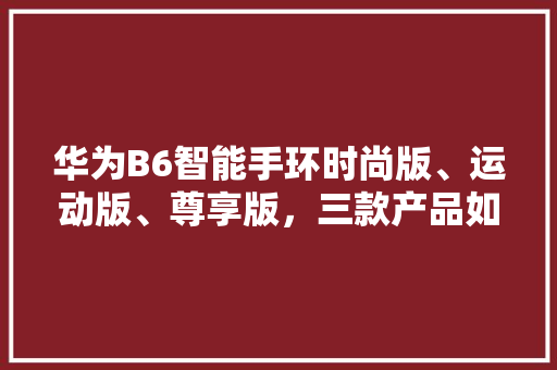 华为B6智能手环时尚版、运动版、尊享版，三款产品如何满足不同需求