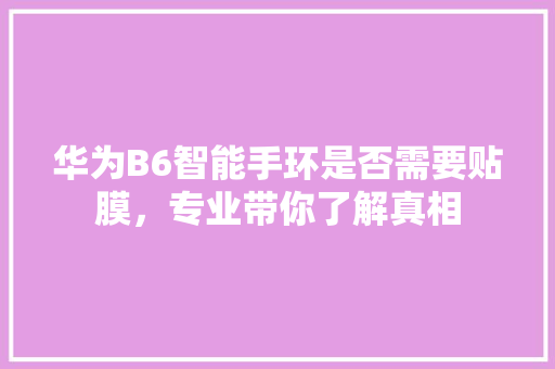 华为B6智能手环是否需要贴膜，专业带你了解真相