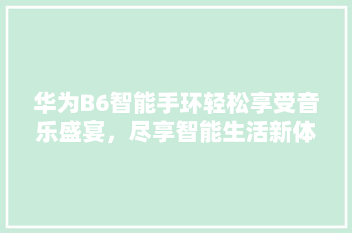 华为B6智能手环轻松享受音乐盛宴，尽享智能生活新体验