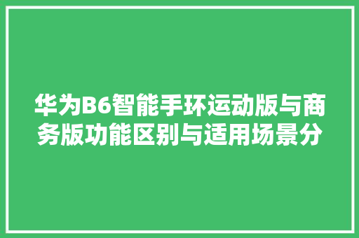 华为B6智能手环运动版与商务版功能区别与适用场景分析