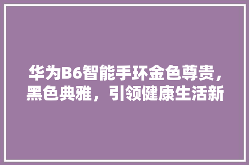 华为B6智能手环金色尊贵，黑色典雅，引领健康生活新潮流