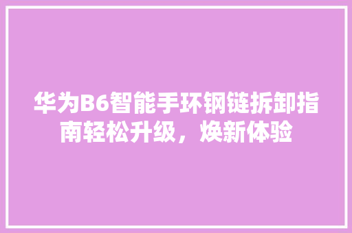 华为B6智能手环钢链拆卸指南轻松升级，焕新体验