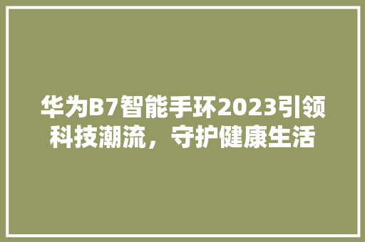 华为B7智能手环2023引领科技潮流，守护健康生活