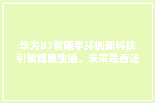 华为B7智能手环创新科技引领健康生活，未来是否还会推出