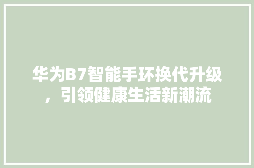 华为B7智能手环换代升级，引领健康生活新潮流