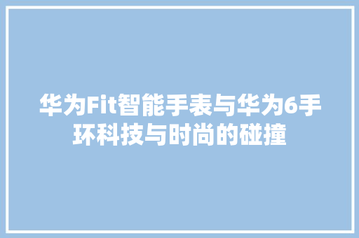 华为Fit智能手表与华为6手环科技与时尚的碰撞