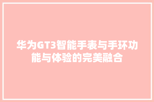 华为GT3智能手表与手环功能与体验的完美融合