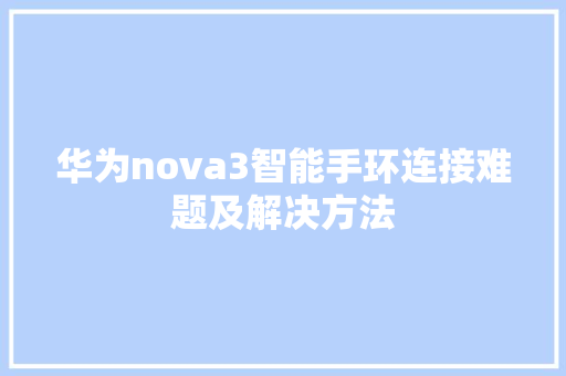 华为nova3智能手环连接难题及解决方法