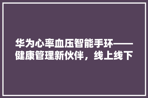 华为心率血压智能手环——健康管理新伙伴，线上线下购买指南