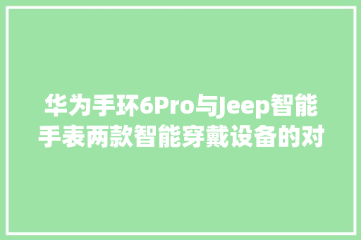 华为手环6Pro与Jeep智能手表两款智能穿戴设备的对比分析