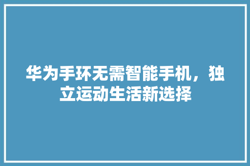 华为手环无需智能手机，独立运动生活新选择