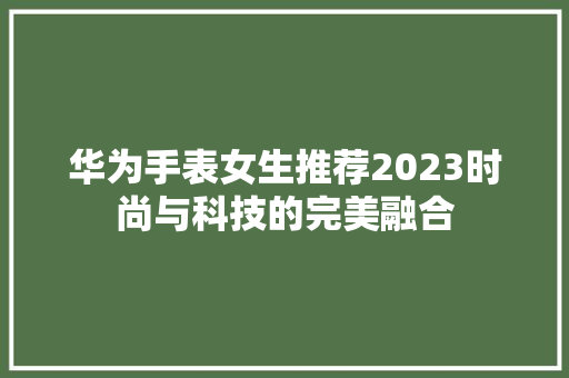 华为手表女生推荐2023时尚与科技的完美融合