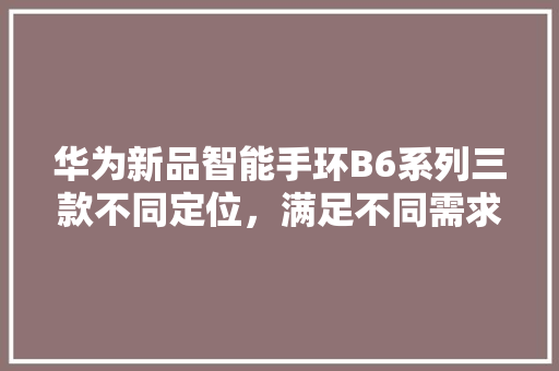 华为新品智能手环B6系列三款不同定位，满足不同需求