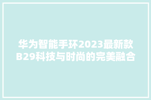 华为智能手环2023最新款B29科技与时尚的完美融合，引领智能穿戴新潮流