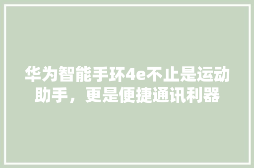 华为智能手环4e不止是运动助手，更是便捷通讯利器