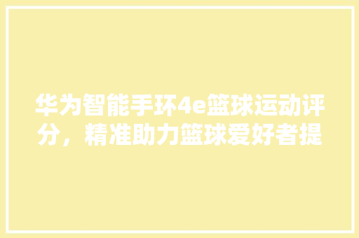 华为智能手环4e篮球运动评分，精准助力篮球爱好者提升技能