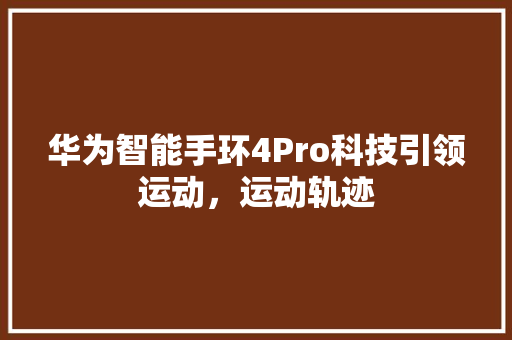 华为智能手环4Pro科技引领运动，运动轨迹