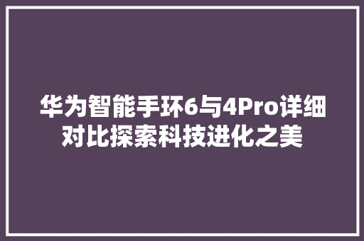 华为智能手环6与4Pro详细对比探索科技进化之美