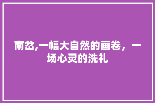 南岔,一幅大自然的画卷，一场心灵的洗礼